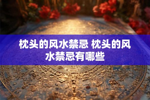 枕头的风水禁忌 枕头的风水禁忌有哪些