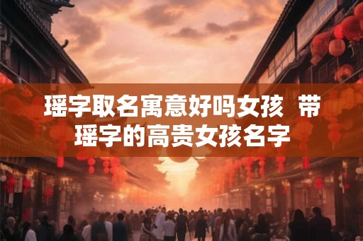 瑶字取名寓意好吗女孩  带瑶字的高贵女孩名字