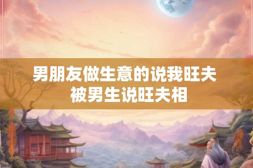 男朋友做生意的说我旺夫  被男生说旺夫相