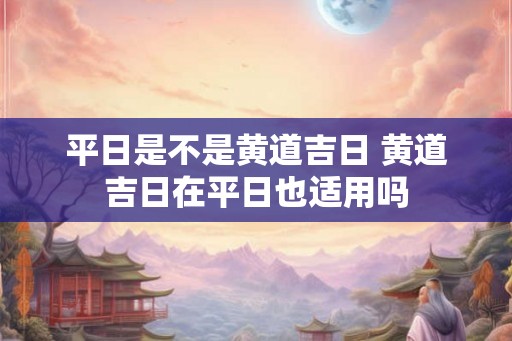 平日是不是黄道吉日 黄道吉日在平日也适用吗
