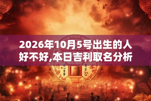 2026年10月5号出生的人好不好,本日吉利取名分析建议