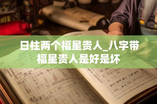 日柱两个福星贵人_八字带福星贵人是好是坏 日柱两个福星贵人_八字带福星贵人是好是坏