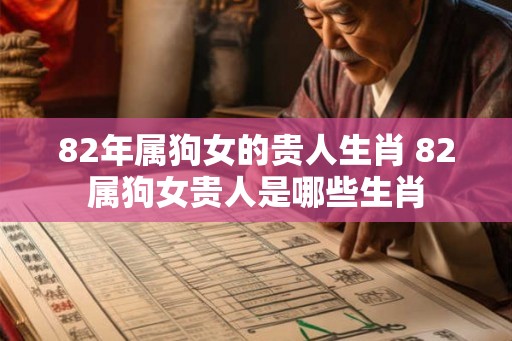82年属狗女的贵人生肖 82属狗女贵人是哪些生肖