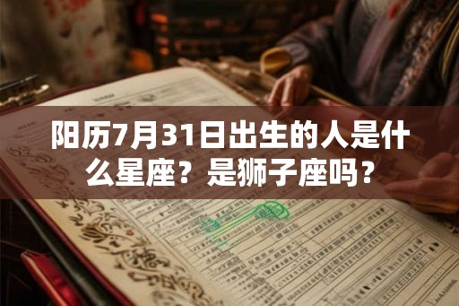 阳历7月31日出生的人是什么星座？是狮子座吗？