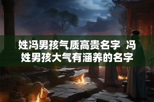 姓冯男孩气质高贵名字 冯姓男孩大气有涵养的名字 姓冯男孩气质高贵名字 冯姓男孩大气有涵养的名字