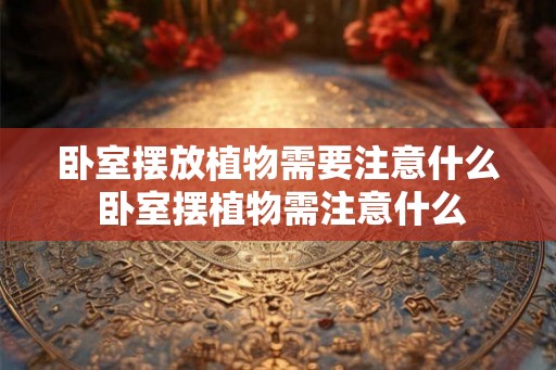 卧室摆放植物需要注意什么 卧室摆植物需注意什么