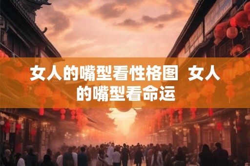 女人的嘴型看性格图  女人的嘴型看命运