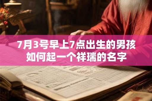 7月3号早上7点出生的男孩如何起一个祥瑞的名字