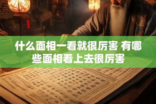 什么面相一看就很厉害 有哪些面相看上去很厉害