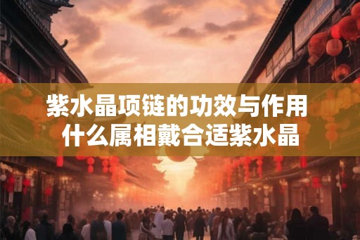 紫水晶项链的功效与作用 什么属相戴合适紫水晶 紫水晶项链的功效与作用 什么属相戴合适紫水晶