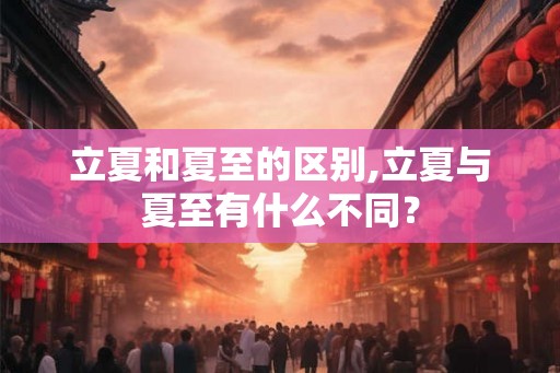 立夏和夏至的区别,立夏与夏至有什么不同? 立夏和夏至的区别,立夏与夏至有什么不同?