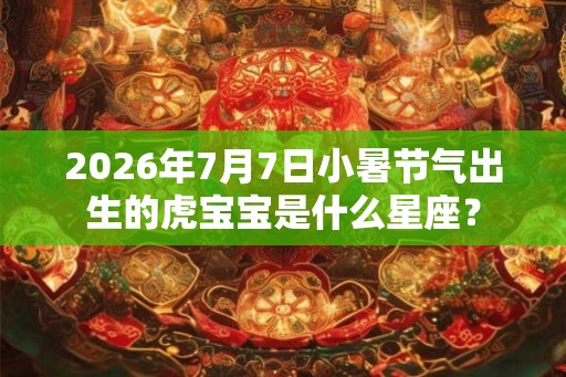 2026年7月7日小暑节气出生的虎宝宝是什么星座？