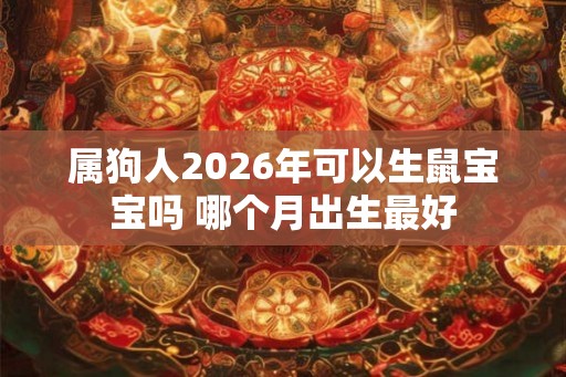 属狗人2026年可以生鼠宝宝吗 哪个月出生最好