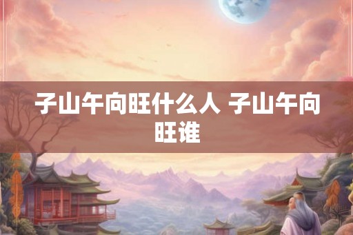 子山午向旺什么人 子山午向旺谁