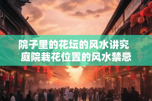 院子里的花坛的风水讲究  庭院栽花位置的风水禁忌