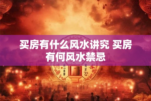 买房有什么风水讲究 买房有何风水禁忌