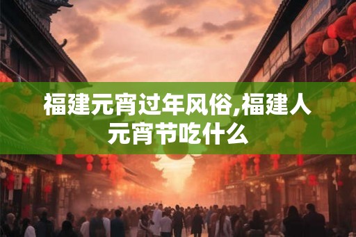 福建元宵过年风俗,福建人元宵节吃什么