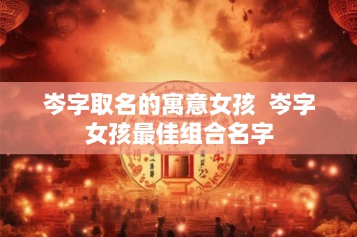 岑字取名的寓意女孩  岑字女孩最佳组合名字