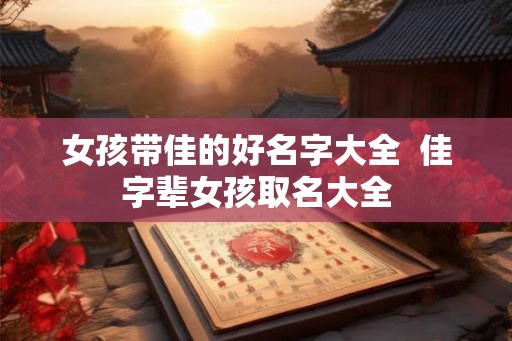 女孩带佳的好名字大全 佳字辈女孩取名大全 女孩带佳的好名字大全 佳字辈女孩取名大全