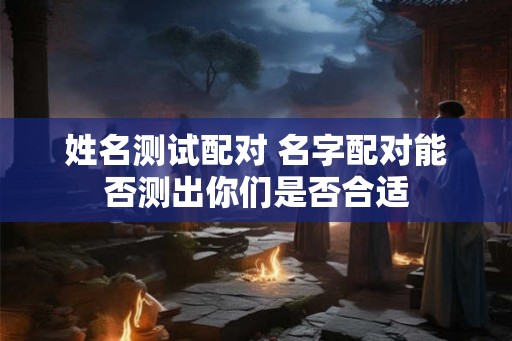 姓名测试配对 名字配对能否测出你们是否合适