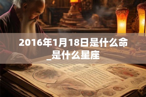 2016年1月18日是什么命_是什么星座
