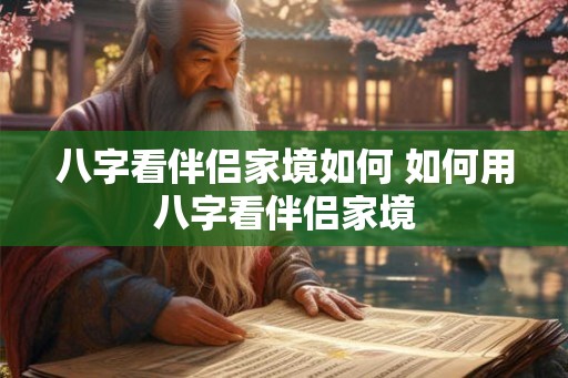 八字看伴侣家境如何 如何用八字看伴侣家境 八字看伴侣家境如何 如何用八字看伴侣家境