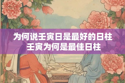 为何说壬寅日是最好的日柱 壬寅为何是最佳日柱