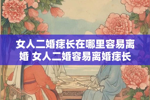 女人二婚痣长在哪里容易离婚 女人二婚容易离婚痣长哪里 女人二婚痣长在哪里容易离婚 女人二婚容易离婚痣长哪里