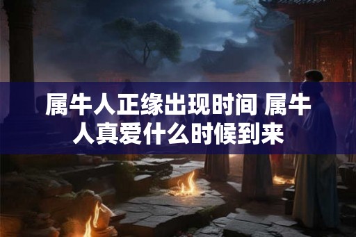 属牛人正缘出现时间 属牛人真爱什么时候到来