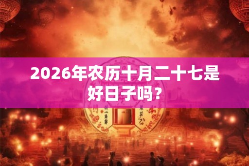 2026年农历十月二十七是好日子吗？