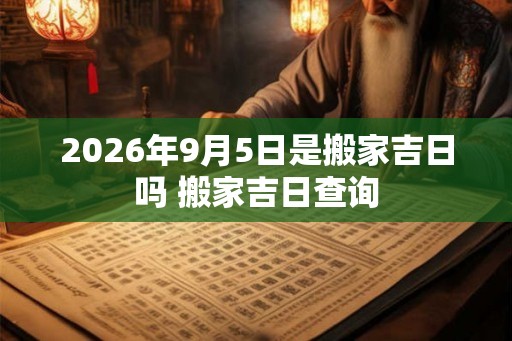 2026年9月5日是搬家吉日吗 搬家吉日查询 2026年9月5日是搬家吉日吗 搬家吉日查询