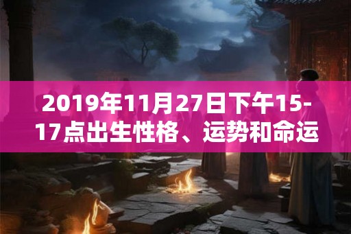 2019年11月27日下午15-17点出生性格、运势和命运