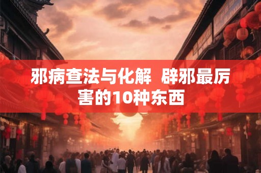 邪病查法与化解  辟邪最厉害的10种东西
