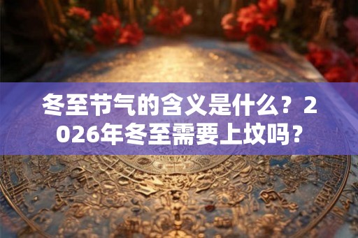 冬至节气的含义是什么？2026年冬至需要上坟吗？