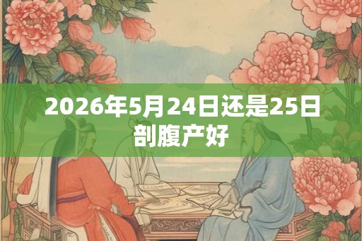 2026年5月24日还是25日剖腹产好 2026年5月24日还是25日剖腹产好