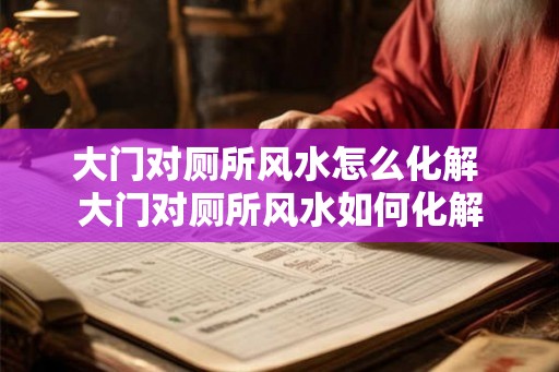 大门对厕所风水怎么化解 大门对厕所风水如何化解