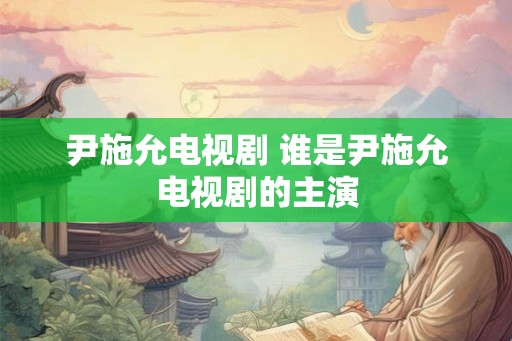 尹施允电视剧 谁是尹施允电视剧的主演 尹施允电视剧 谁是尹施允电视剧的主演
