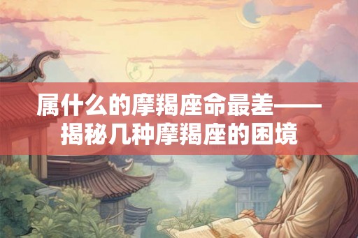 属什么的摩羯座命最差——揭秘几种摩羯座的困境