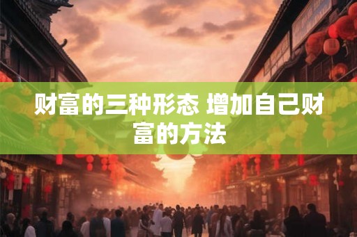 财富的三种形态 增加自己财富的方法 财富的三种形态 增加自己财富的方法
