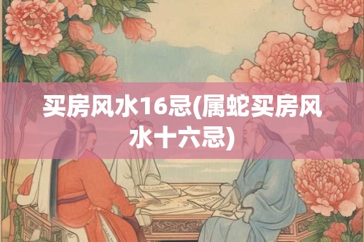 买房风水16忌(属蛇买房风水十六忌) 买房风水16忌(属蛇买房风水十六忌)