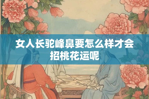 女人长驼峰鼻要怎么样才会招桃花运呢
