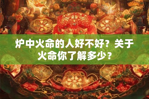 炉中火命的人好不好？关于火命你了解多少？