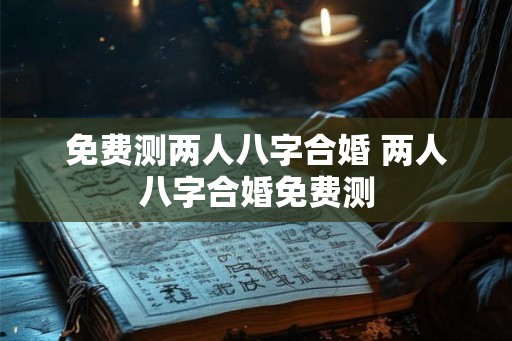 免费测两人八字合婚 两人八字合婚免费测