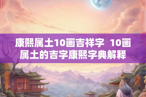 康熙属土10画吉祥字  10画属土的吉字康熙字典解释
