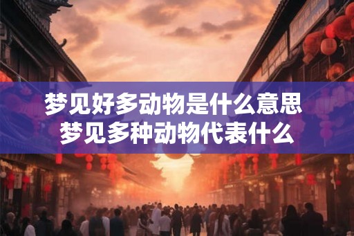 梦见好多动物是什么意思 梦见多种动物代表什么
