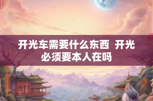 开光车需要什么东西  开光必须要本人在吗