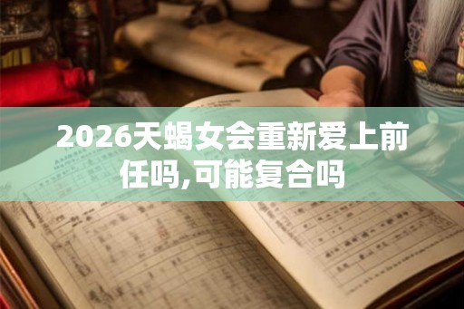 2026天蝎女会重新爱上前任吗,可能复合吗