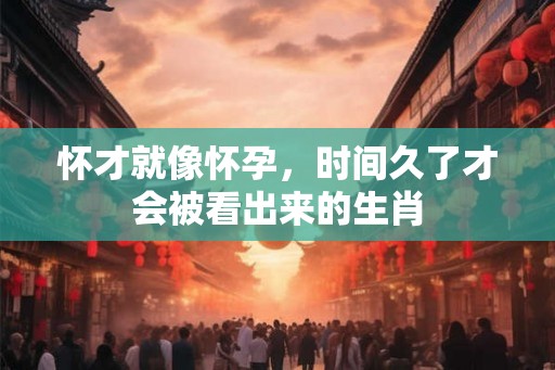 怀才就像怀孕，时间久了才会被看出来的生肖