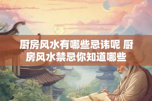 厨房风水有哪些忌讳呢 厨房风水禁忌你知道哪些