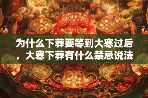 为什么下葬要等到大寒过后，大寒下葬有什么禁忌说法？